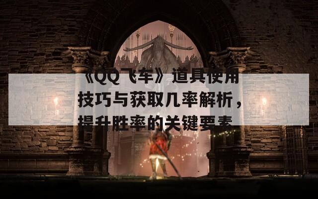《QQ飞车》道具使用技巧与获取几率解析，提升胜率的关键要素
