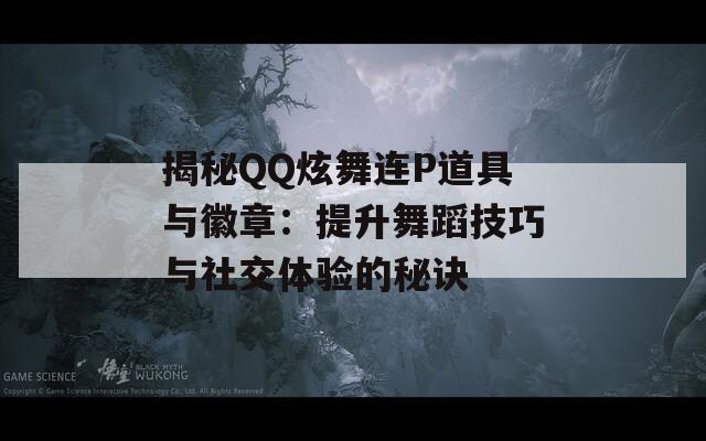 揭秘QQ炫舞连P道具与徽章：提升舞蹈技巧与社交体验的秘诀