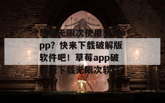 想要无限次使用草莓app？快来下载破解版软件吧！草莓app破解版下载无限次软件