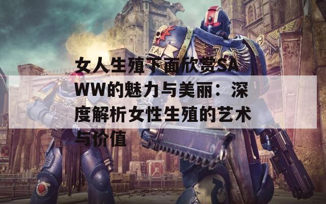 女人生殖下面欣赏SAWW的魅力与美丽：深度解析女性生殖的艺术与价值