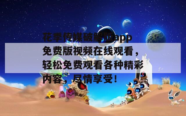 花季传媒破解版app免费版视频在线观看，轻松免费观看各种精彩内容，尽情享受！