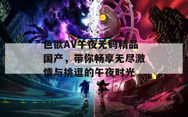 色欲AV午夜无码精品国产，带你畅享无尽激情与挑逗的午夜时光