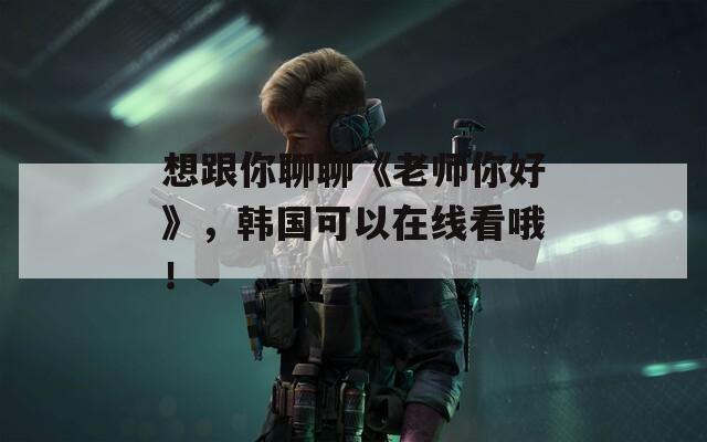 想跟你聊聊《老师你好》，韩国可以在线看哦！