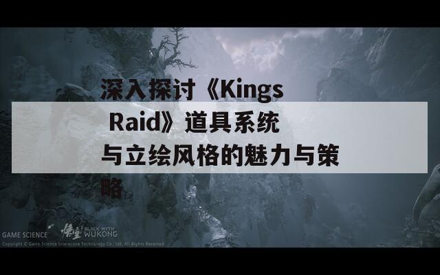 深入探讨《Kings Raid》道具系统与立绘风格的魅力与策略