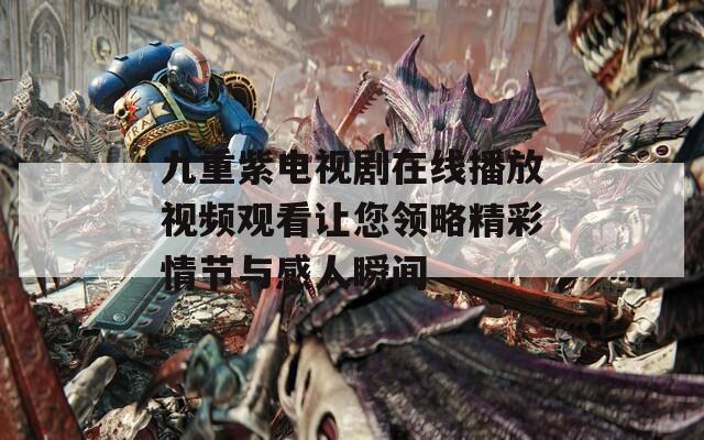 九重紫电视剧在线播放视频观看让您领略精彩情节与感人瞬间