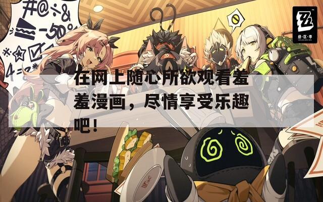 在网上随心所欲观看羞羞漫画，尽情享受乐趣吧！