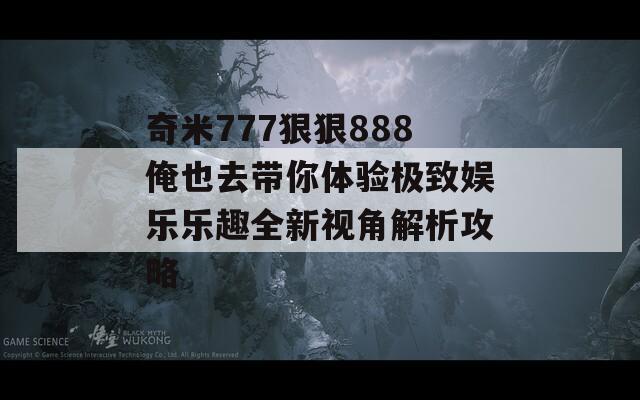 奇米777狠狠888俺也去带你体验极致娱乐乐趣全新视角解析攻略