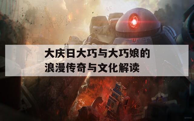 大庆日大巧与大巧娘的浪漫传奇与文化解读