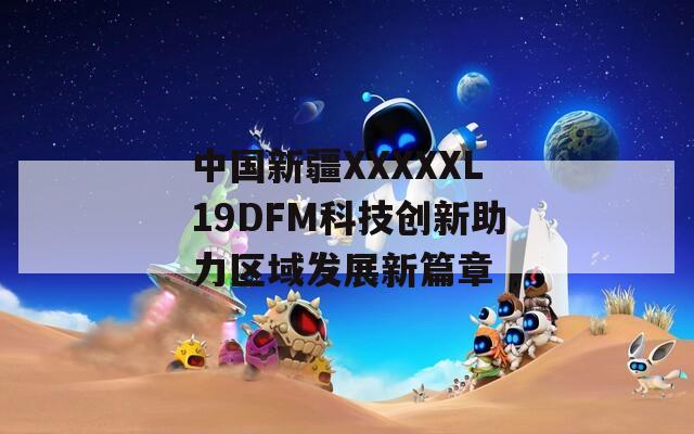 中国新疆XXXXXL19DFM科技创新助力区域发展新篇章