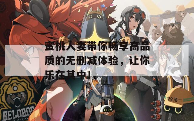 蜜桃人妻带你畅享高品质的无删减体验，让你乐在其中！