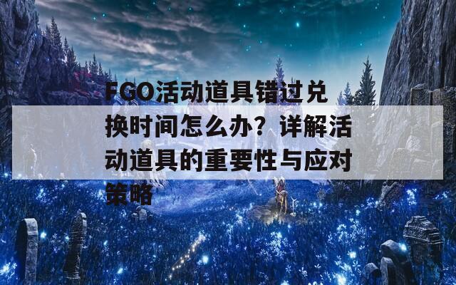 FGO活动道具错过兑换时间怎么办？详解活动道具的重要性与应对策略