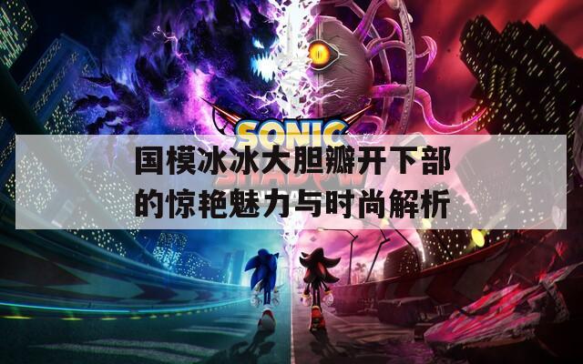 国模冰冰大胆瓣开下部的惊艳魅力与时尚解析