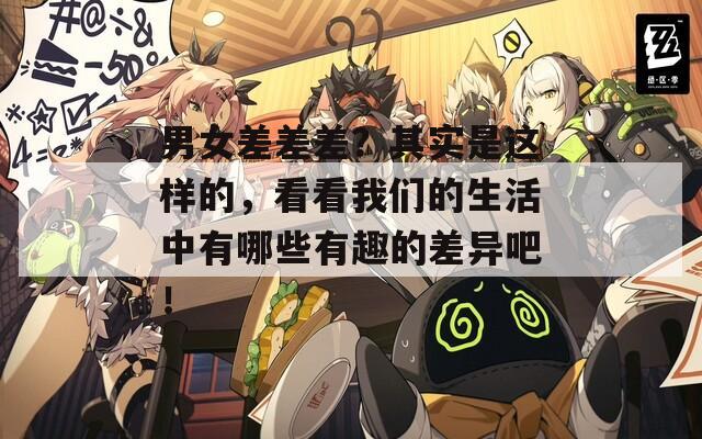 男女差差差？其实是这样的，看看我们的生活中有哪些有趣的差异吧！