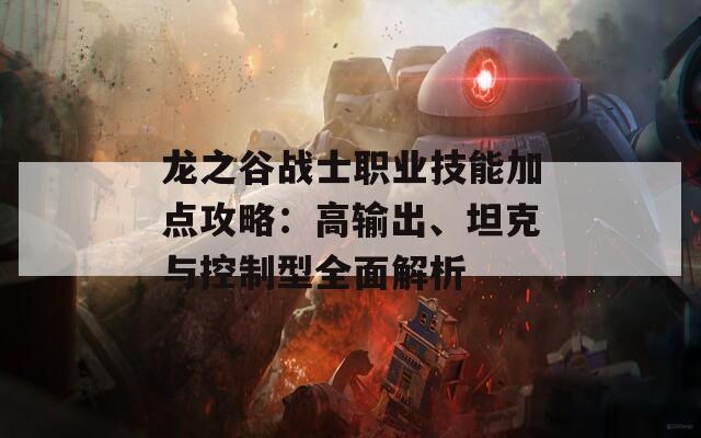 龙之谷战士职业技能加点攻略：高输出、坦克与控制型全面解析