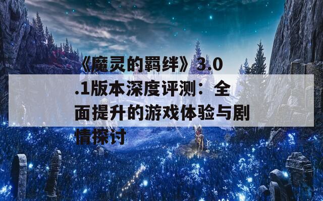 《魔灵的羁绊》3.0.1版本深度评测：全面提升的游戏体验与剧情探讨