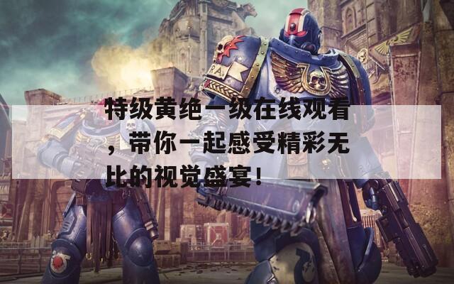 特级黄绝一级在线观看，带你一起感受精彩无比的视觉盛宴！