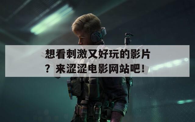 想看刺激又好玩的影片？来涩涩电影网站吧！