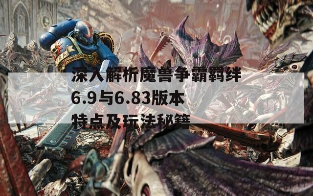 深入解析魔兽争霸羁绊6.9与6.83版本特点及玩法秘籍