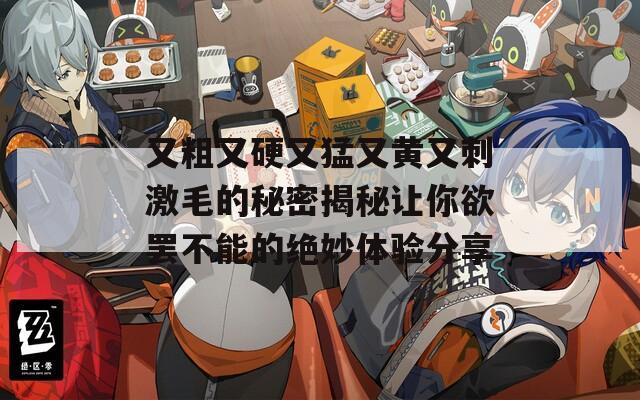 又粗又硬又猛又黄又刺激毛的秘密揭秘让你欲罢不能的绝妙体验分享