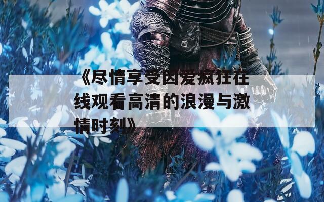 《尽情享受因爱疯狂在线观看高清的浪漫与激情时刻》