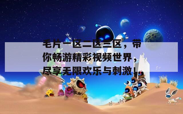 毛片一区二区三区，带你畅游精彩视频世界，尽享无限欢乐与刺激！