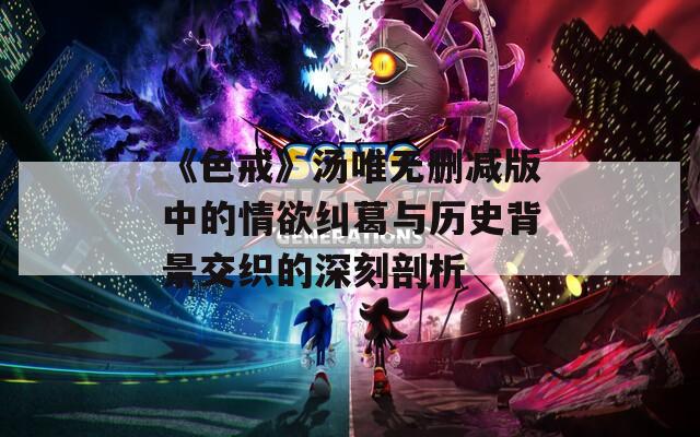 《色戒》汤唯无删减版中的情欲纠葛与历史背景交织的深刻剖析