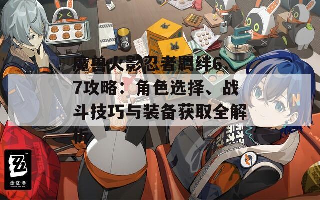 魔兽火影忍者羁绊6.7攻略：角色选择、战斗技巧与装备获取全解析