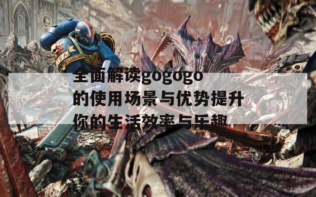 全面解读gogogo的使用场景与优势提升你的生活效率与乐趣