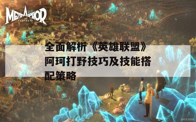 全面解析《英雄联盟》阿珂打野技巧及技能搭配策略