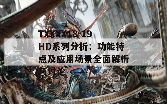 TXXXX18-19HD系列分析：功能特点及应用场景全面解析与讨论
