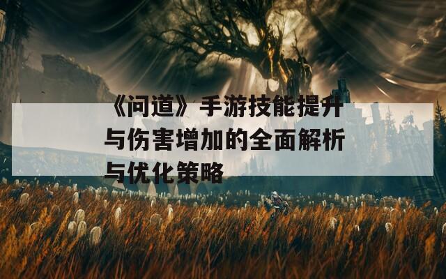 《问道》手游技能提升与伤害增加的全面解析与优化策略