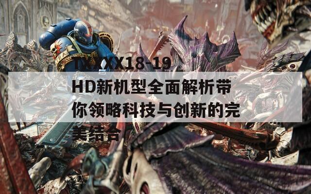 TXXXX18-19HD新机型全面解析带你领略科技与创新的完美结合