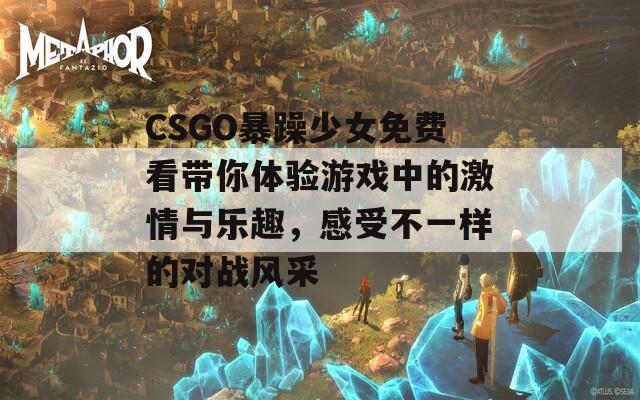 CSGO暴躁少女免费看带你体验游戏中的激情与乐趣，感受不一样的对战风采