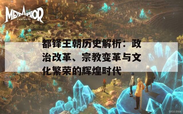 都铎王朝历史解析：政治改革、宗教变革与文化繁荣的辉煌时代