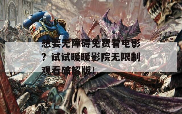 想要无障碍免费看电影？试试暖暖影院无限制观看破解版！
