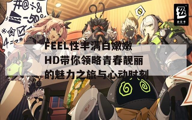 FEEL性丰满白嫩嫩HD带你领略青春靓丽的魅力之旅与心动时刻