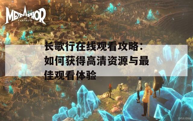 长歌行在线观看攻略：如何获得高清资源与最佳观看体验