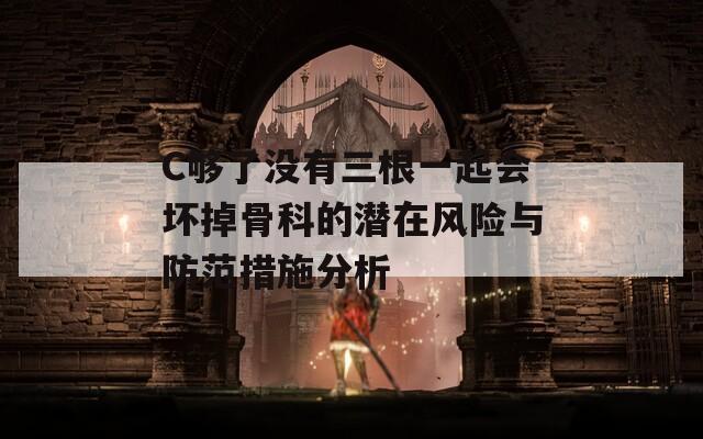 C够了没有三根一起会坏掉骨科的潜在风险与防范措施分析