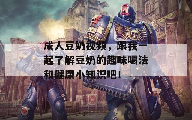 成人豆奶视频，跟我一起了解豆奶的趣味喝法和健康小知识吧！