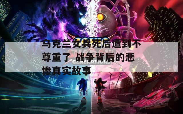 乌克兰女兵死后遭到不尊重了 战争背后的悲惨真实故事