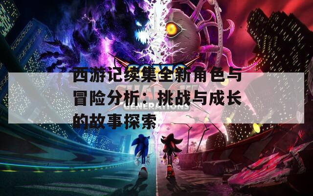 西游记续集全新角色与冒险分析：挑战与成长的故事探索