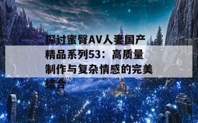 探讨蜜臀AV人妻国产精品系列53：高质量制作与复杂情感的完美结合