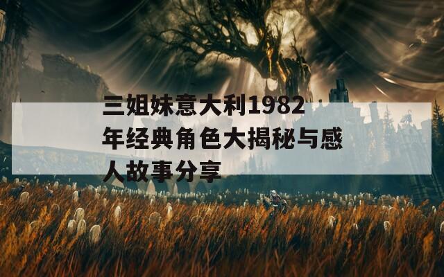 三姐妹意大利1982年经典角色大揭秘与感人故事分享