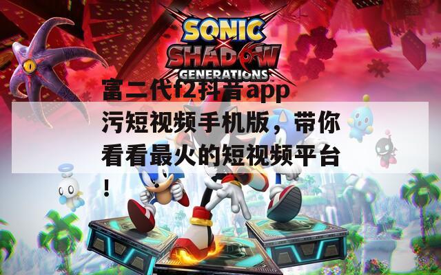富二代f2抖音app污短视频手机版，带你看看最火的短视频平台！