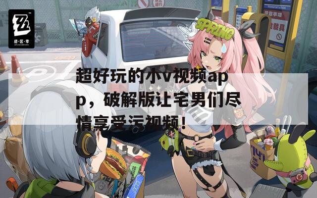 超好玩的小v视频app，破解版让宅男们尽情享受污视频！