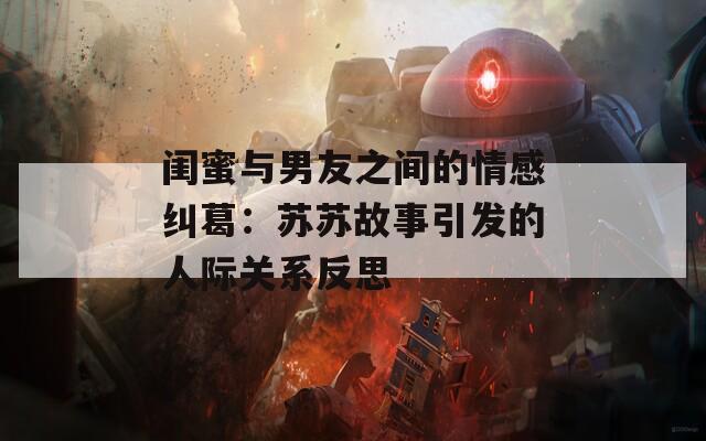 闺蜜与男友之间的情感纠葛：苏苏故事引发的人际关系反思