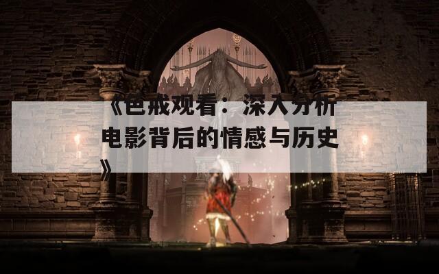 《色戒观看：深入分析电影背后的情感与历史》