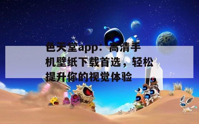 色天堂app：高清手机壁纸下载首选，轻松提升你的视觉体验