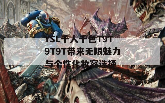 YSL千人千色T9T9T9T带来无限魅力与个性化妆容选择
