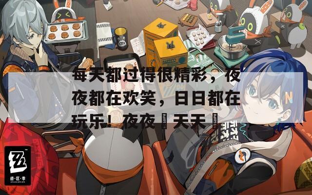每天都过得很精彩，夜夜都在欢笑，日日都在玩乐！夜夜橾天天橾